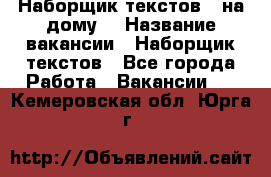 Наборщик текстов ( на дому) › Название вакансии ­ Наборщик текстов - Все города Работа » Вакансии   . Кемеровская обл.,Юрга г.